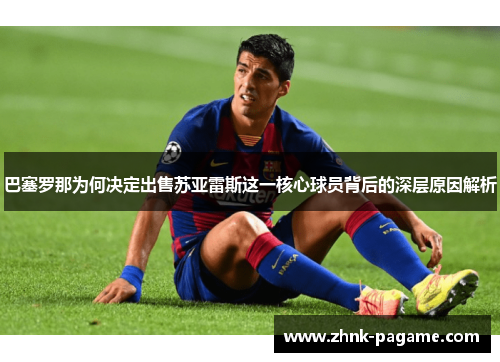 巴塞罗那为何决定出售苏亚雷斯这一核心球员背后的深层原因解析 巴塞罗那为何决定出售苏亚雷斯这一核心球员背后的深层原因解析