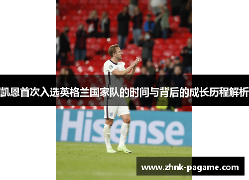 凯恩首次入选英格兰国家队的时间与背后的成长历程解析 凯恩首次入选英格兰国家队的时间与背后的成长历程解析