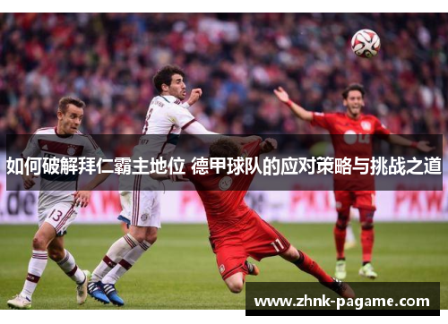 如何破解拜仁霸主地位 德甲球队的应对策略与挑战之道 如何破解拜仁霸主地位 德甲球队的应对策略与挑战之道