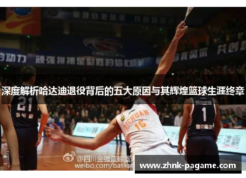 深度解析哈达迪退役背后的五大原因与其辉煌篮球生涯终章 深度解析哈达迪退役背后的五大原因与其辉煌篮球生涯终章