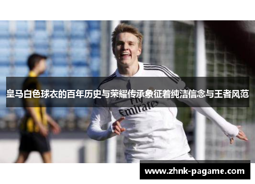 皇马白色球衣的百年历史与荣耀传承象征着纯洁信念与王者风范 皇马白色球衣的百年历史与荣耀传承象征着纯洁信念与王者风范
