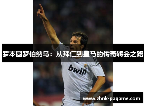 罗本圆梦伯纳乌:从拜仁到皇马的传奇转会之路 罗本圆梦伯纳乌:从拜仁到皇马的传奇转会之路