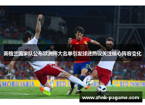 英格兰国家队公布欧洲杯大名单引发球迷热议关注核心阵容变化 英格兰国家队公布欧洲杯大名单引发球迷热议关注核心阵容变化