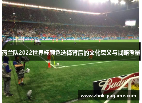 荷兰队2022世界杯颜色选择背后的文化意义与战略考量 荷兰队2022世界杯颜色选择背后的文化意义与战略考量