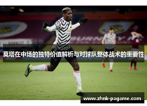 莫塔在中场的独特价值解析与对球队整体战术的重要性