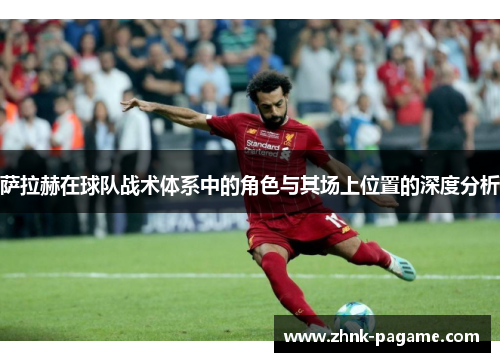 萨拉赫在球队战术体系中的角色与其场上位置的深度分析 萨拉赫在球队战术体系中的角色与其场上位置的深度分析