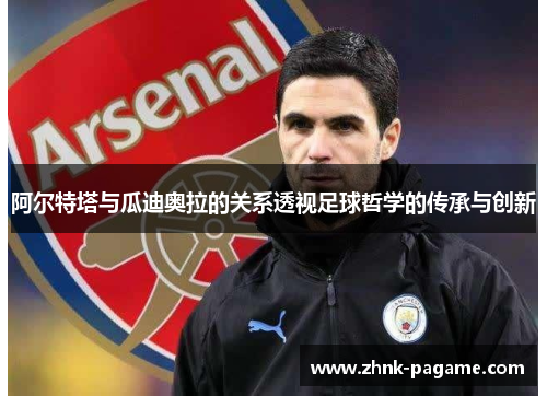 阿尔特塔与瓜迪奥拉的关系透视足球哲学的传承与创新 阿尔特塔与瓜迪奥拉的关系透视足球哲学的传承与创新