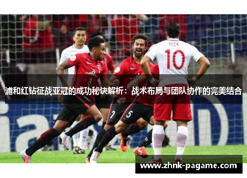 浦和红钻征战亚冠的成功秘诀解析：战术布局与团队协作的完美结合