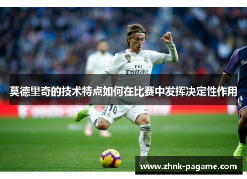莫德里奇的技术特点如何在比赛中发挥决定性作用