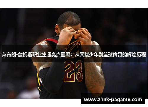 莱布朗·詹姆斯职业生涯亮点回顾：从天赋少年到篮球传奇的辉煌历程