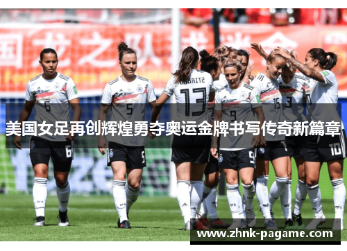 美国女足再创辉煌勇夺奥运金牌书写传奇新篇章