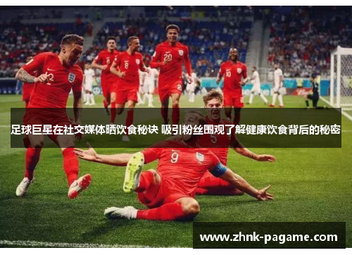 足球巨星在社交媒体晒饮食秘诀 吸引粉丝围观了解健康饮食背后的秘密