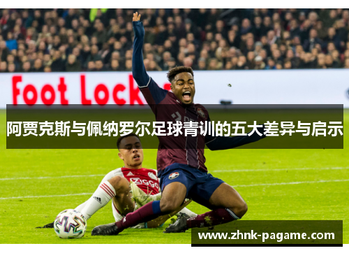 阿贾克斯与佩纳罗尔足球青训的五大差异与启示