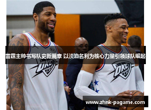 雷霆主帅书写队史新篇章 以淡泊名利为核心力量引领球队崛起